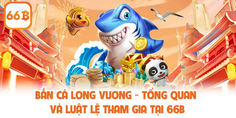 Bắn Cá Long Vương - Tổng Quan Và Luật Lệ Tham Gia Tại 66B