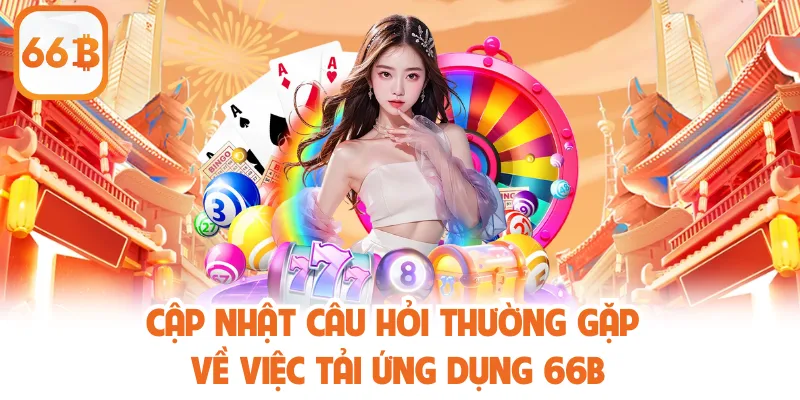 Cập nhật câu hỏi thường gặp về việc tải ứng dụng 66B
