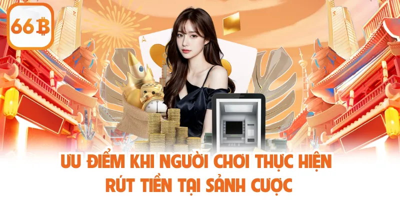 Ưu điểm khi người chơi thực hiện rút tiền tại sảnh cược